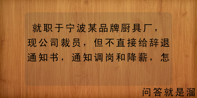 就职于宁波某品牌厨具厂，现公司裁员，但不直接给辞退通知书，通知调岗和降薪，怎么办？