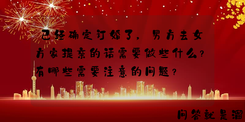 已经确定订婚了，男方去女方家提亲的话需要做些什么？有哪些需要注意的问题？