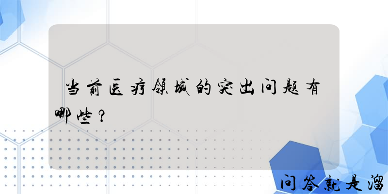 当前医疗领域的突出问题有哪些？