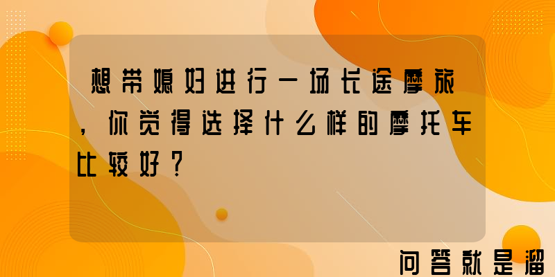 想带媳妇进行一场长途摩旅，你觉得选择什么样的摩托车比较好？