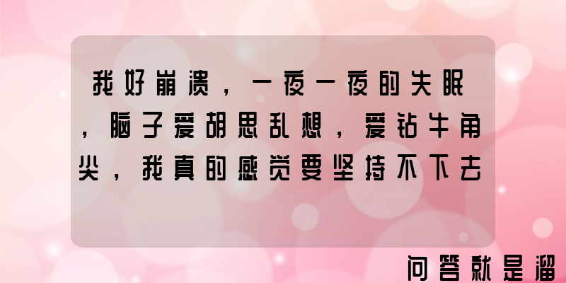 我好崩溃，一夜一夜的失眠，脑子爱胡思乱想，爱钻牛角尖，我真的感觉要坚持不下去了怎么办？