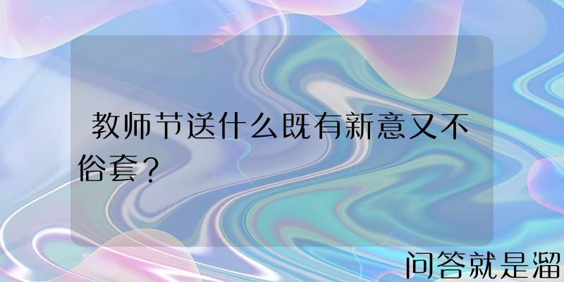 教师节送什么既有新意又不俗套？