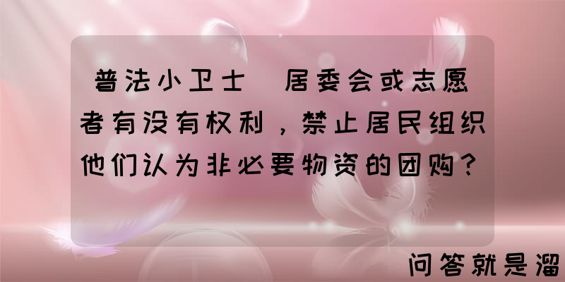 普法小卫士｜居委会或志愿者有没有权利，禁止居民组织他们认为非必要物资的团购？