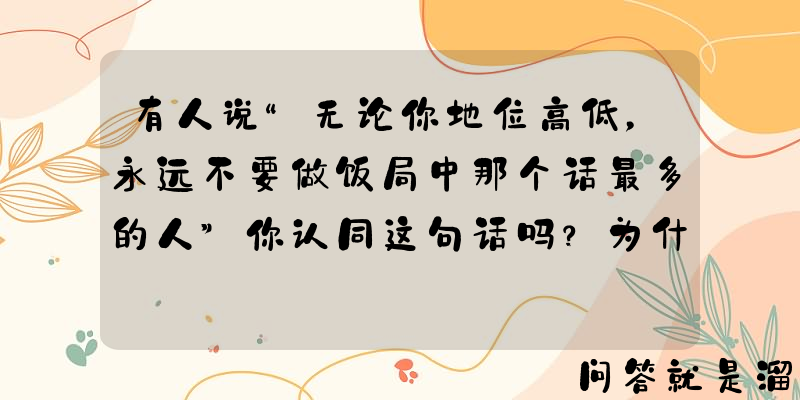 有人说“无论你地位高低，永远不要做饭局中那个话最多的人”你认同这句话吗？为什么？