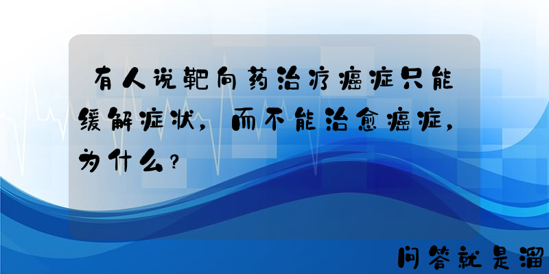 有人说靶向药治疗癌症只能缓解症状，而不能治愈癌症，为什么？