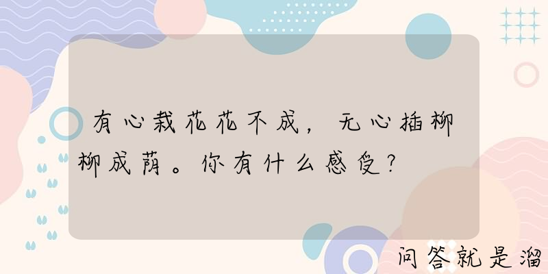 有心栽花花不成，无心插柳柳成荫。你有什么感受？