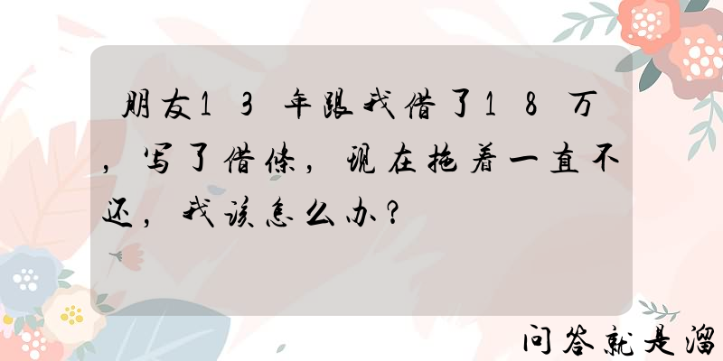 朋友13年跟我借了18万，写了借条，现在拖着一直不还，我该怎么办？