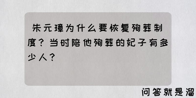 朱元璋为什么要恢复殉葬制度？当时陪他殉葬的妃子有多少人？