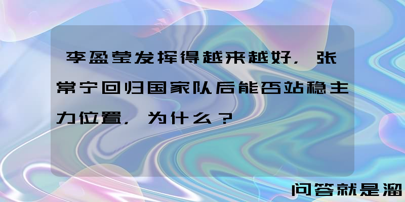 李盈莹发挥得越来越好，张常宁回归国家队后能否站稳主力位置，为什么？