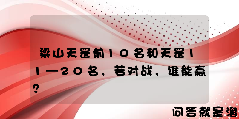 梁山天罡前10名和天罡11—20名，若对战，谁能赢？