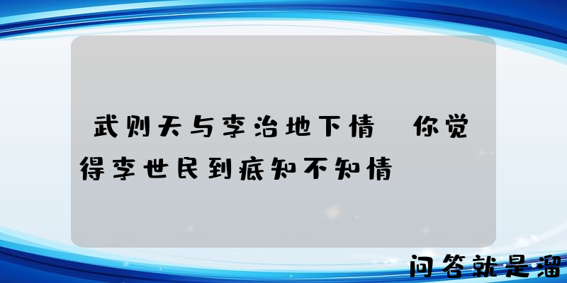 武则天与李治地下情，你觉得李世民到底知不知情？