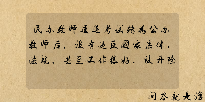 民办教师通过考试转为公办教师后，没有违反国家法律、法规，甚至工作很好，被开除了会是什么原因？