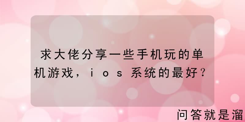 求大佬分享一些手机玩的单机游戏，ios系统的最好？