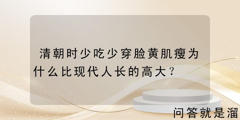 清朝时少吃少穿脸黄肌瘦为什么比现代人长的高大？