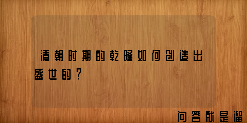 清朝时期的乾隆如何创造出盛世的？