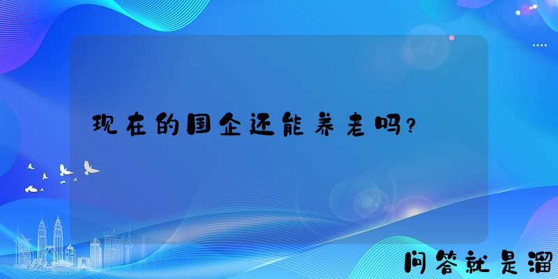 现在的国企还能养老吗？