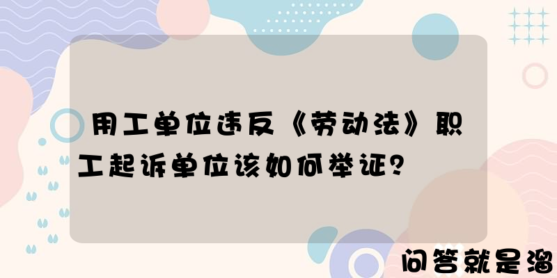 用工单位违反《劳动法》职工起诉单位该如何举证？