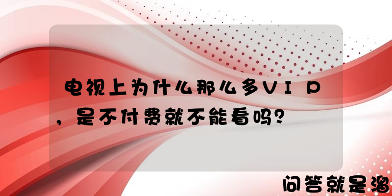 电视上为什么那么多VIP，是不付费就不能看吗？