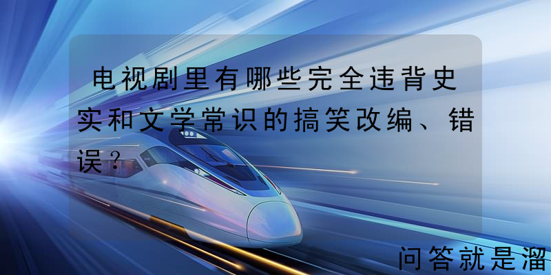 电视剧里有哪些完全违背史实和文学常识的搞笑改编、错误？