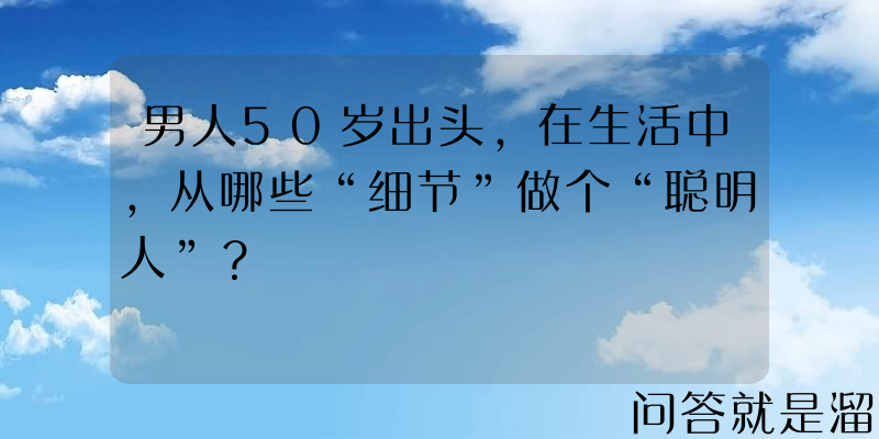 男人50岁出头，在生活中，从哪些“细节”做个“聪明人”？