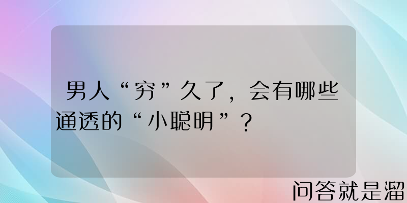 男人“穷”久了，会有哪些通透的“小聪明”？