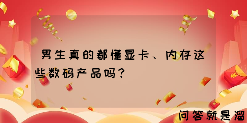 男生真的都懂显卡、内存这些数码产品吗？