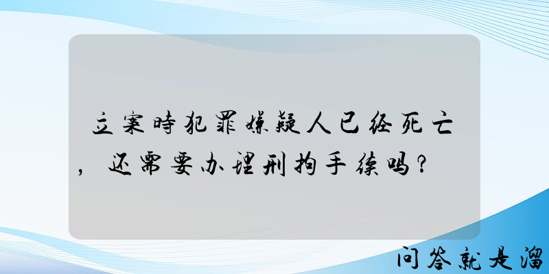 立案时犯罪嫌疑人已经死亡，还需要办理刑拘手续吗？