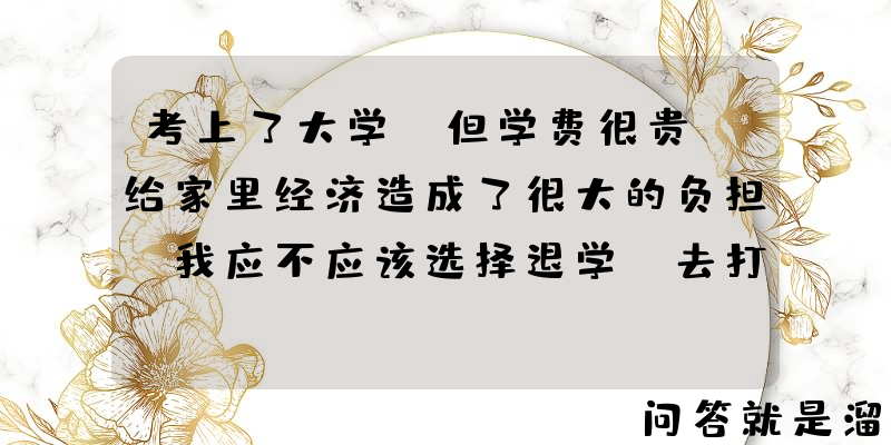 考上了大学，但学费很贵，给家里经济造成了很大的负担，我应不应该选择退学，去打工？