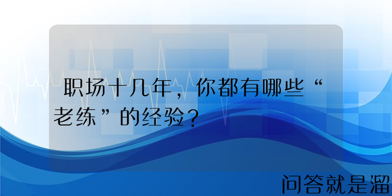 职场十几年，你都有哪些“老练”的经验？