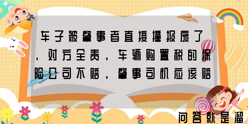 车子被肇事者直接撞报废了，对方全责，车辆购置税的保险公司不赔，肇事司机应该赔吗？