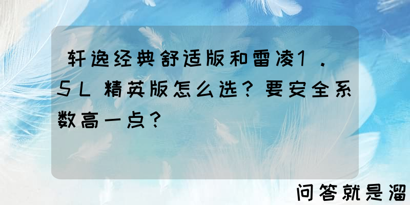 轩逸经典舒适版和雷凌1.5L精英版怎么选？要安全系数高一点？