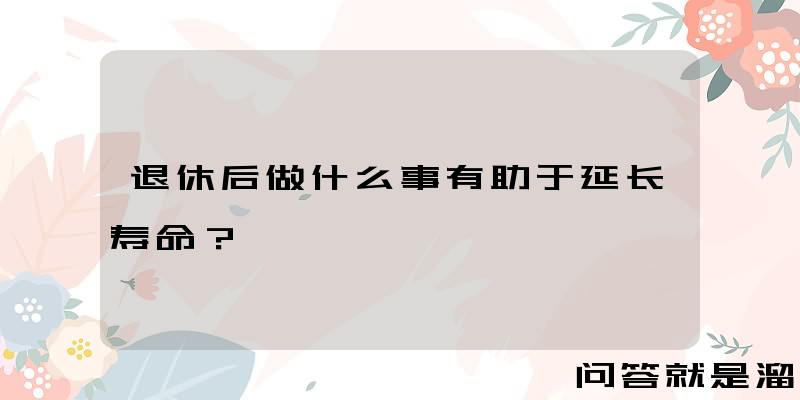 退休后做什么事有助于延长寿命？