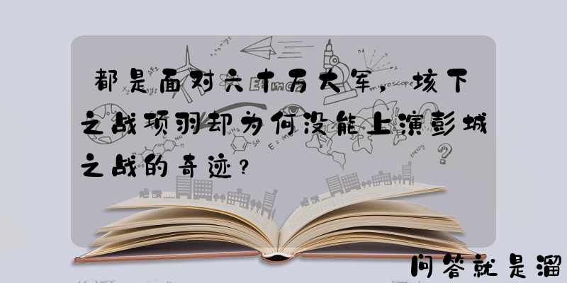 都是面对六十万大军，垓下之战项羽却为何没能上演彭城之战的奇迹？