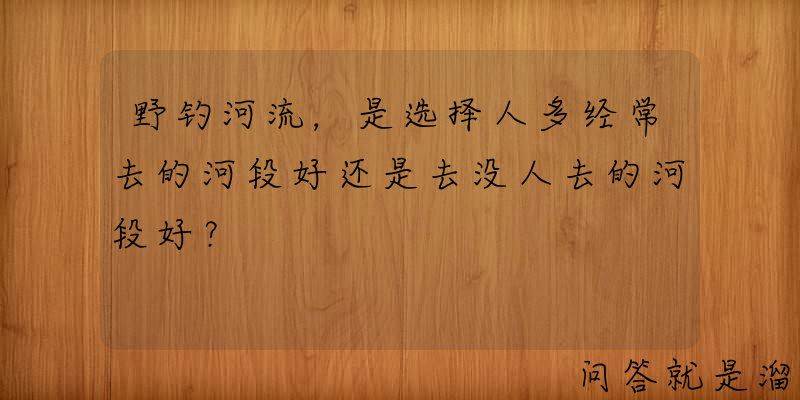 野钓河流，是选择人多经常去的河段好还是去没人去的河段好？