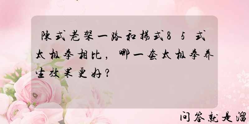 陈式老架一路和杨式85式太极拳相比，哪一套太极拳养生效果更好？